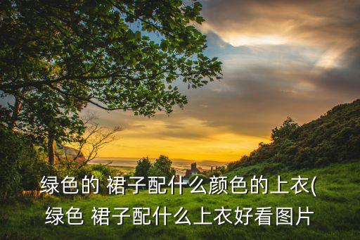 女裝綠色裙子圖片大全,什么顏色的大衣配綠色的小衫好看?...